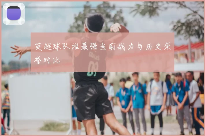 英超球队谁最强当前战力与历史荣誉对比