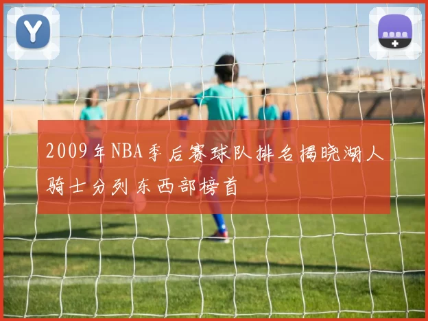 2009年NBA季后赛球队排名揭晓湖人骑士分列东西部榜首