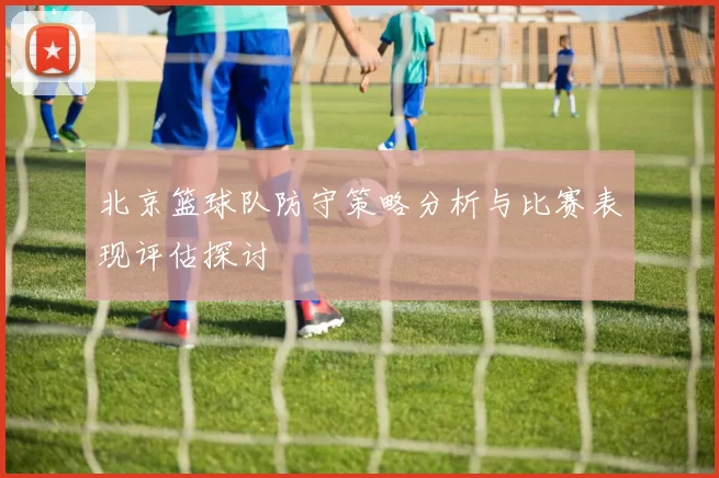 北京篮球队防守策略分析与比赛表现评估探讨