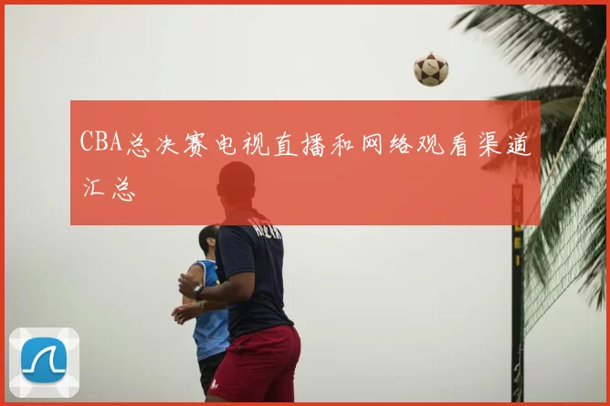 CBA总决赛电视直播和网络观看渠道汇总