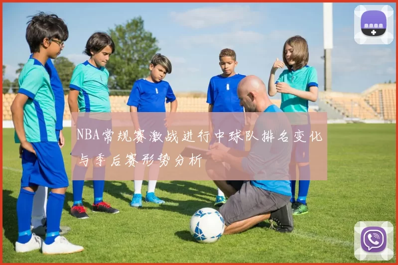 NBA常规赛激战进行中球队排名变化与季后赛形势分析