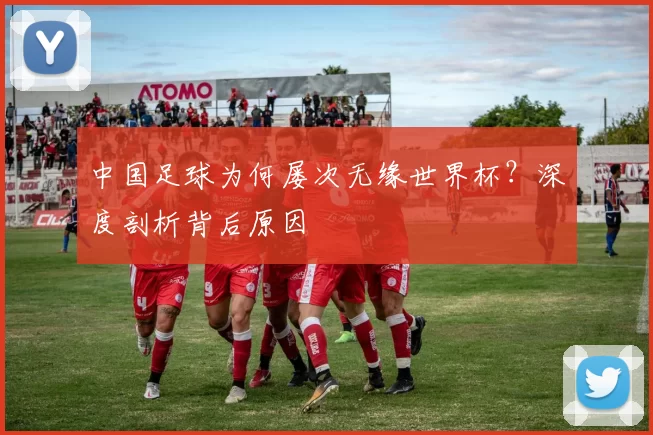 中国足球为何屡次无缘世界杯?深度剖析背后原因