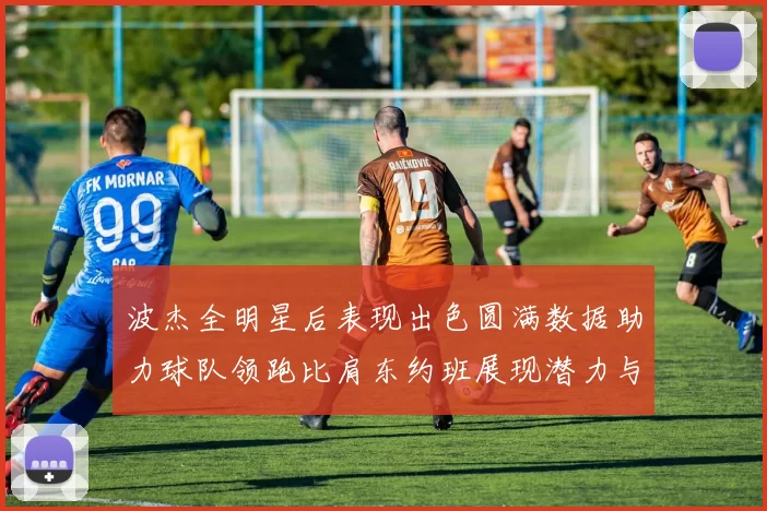 波杰全明星后表现出色圆满数据助力球队领跑比肩东约班展现潜力与实力