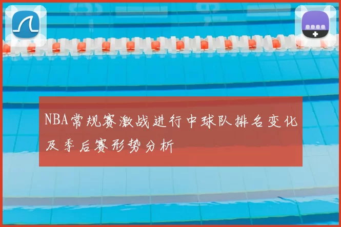 NBA常规赛激战进行中球队排名变化及季后赛形势分析