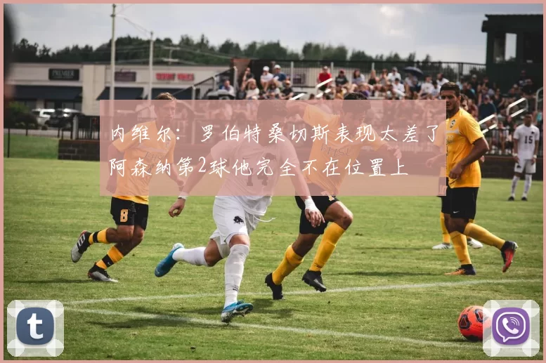 内维尔：罗伯特桑切斯表现太差了阿森纳第2球他完全不在位置上