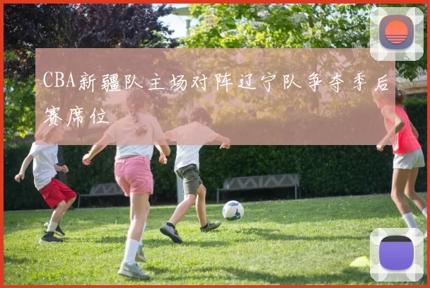 CBA新疆队主场对阵辽宁队争夺季后赛席位