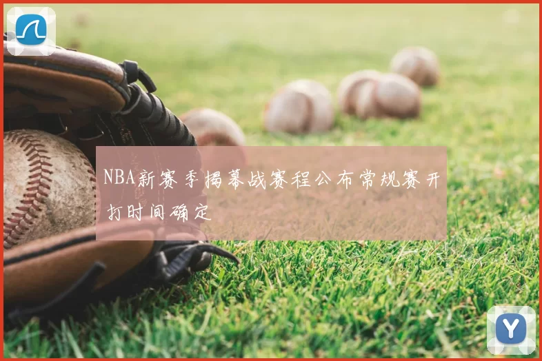 NBA新赛季揭幕战赛程公布常规赛开打时间确定