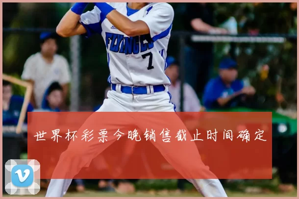 世界杯彩票今晚销售截止时间确定