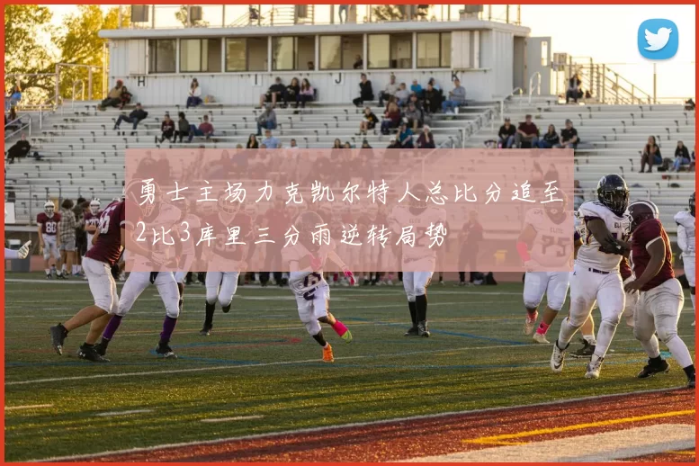 勇士主场力克凯尔特人总比分追至2比3库里三分雨逆转局势