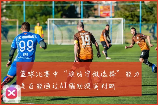 篮球比赛中“读防守做选择”能力是否能通过AI辅助提高判断