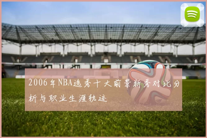 2006年NBA选秀十大前景新秀对比分析与职业生涯轨迹