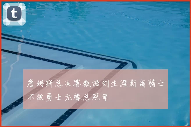 詹姆斯总决赛数据创生涯新高骑士不敌勇士无缘总冠军