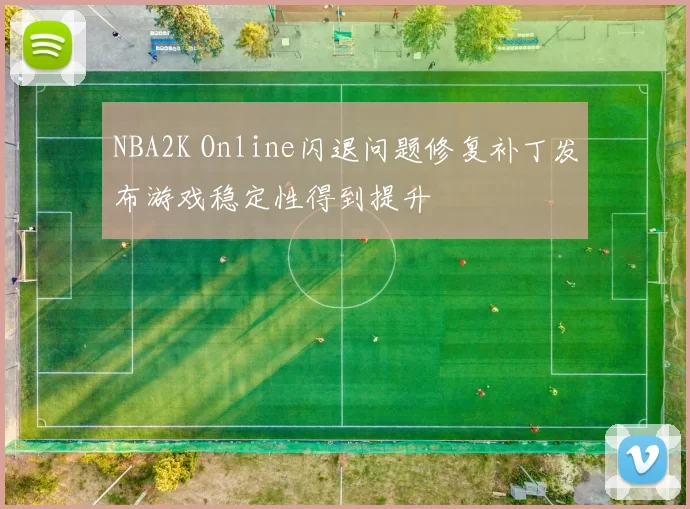 NBA2K Online闪退问题修复补丁发布游戏稳定性得到提升