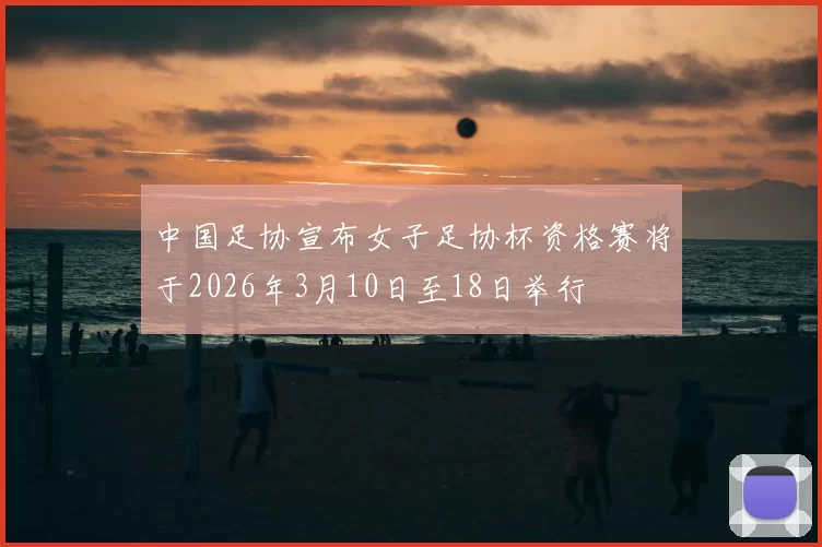 中国足协宣布女子足协杯资格赛将于2026年3月10日至18日举行