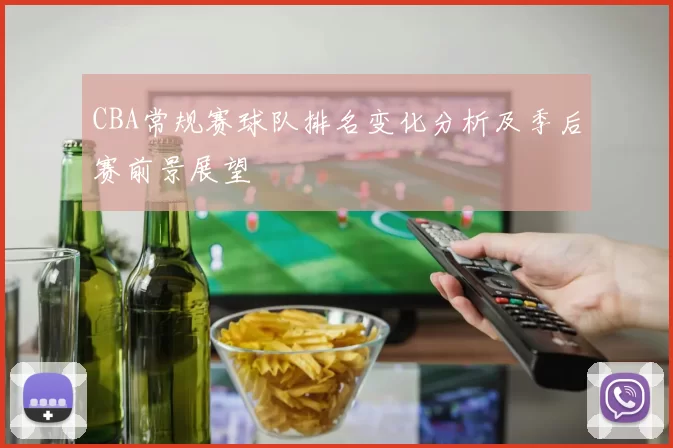 CBA常规赛球队排名变化分析及季后赛前景展望