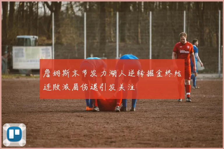 詹姆斯末节发力湖人逆转掘金终结连败浓眉伤退引发关注
