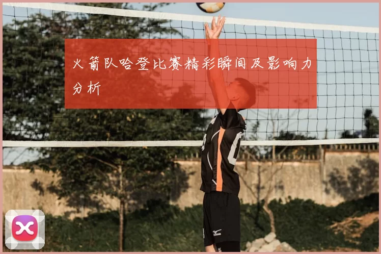 火箭队哈登比赛精彩瞬间及影响力分析