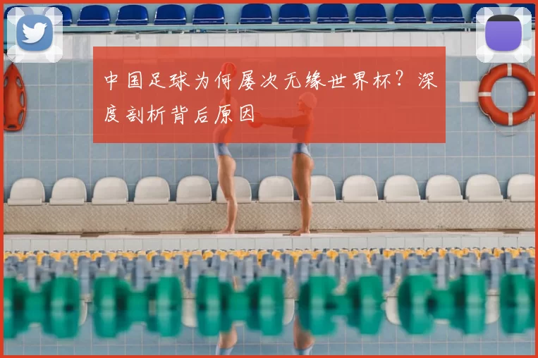 中国足球为何屡次无缘世界杯?深度剖析背后原因
