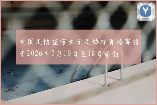 中国足协宣布女子足协杯资格赛将于2026年3月10日至18日举行
