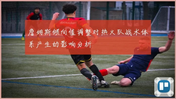 詹姆斯倾向值调整对热火队战术体系产生的影响分析