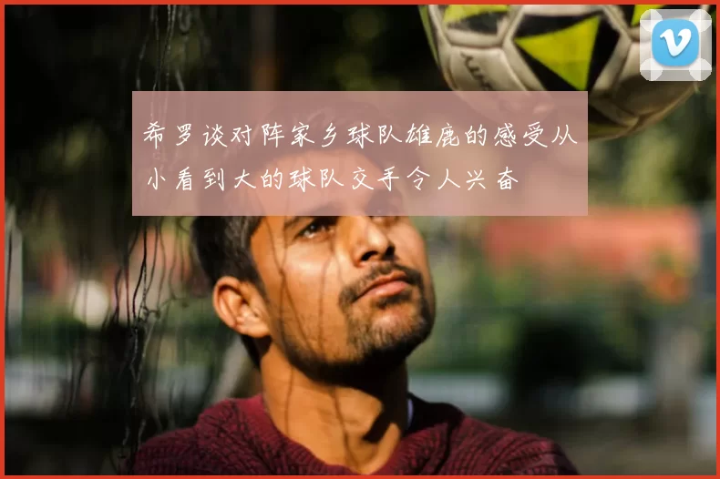 希罗谈对阵家乡球队雄鹿的感受从小看到大的球队交手令人兴奋