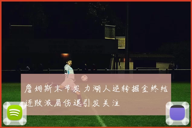 詹姆斯末节发力湖人逆转掘金终结连败浓眉伤退引发关注