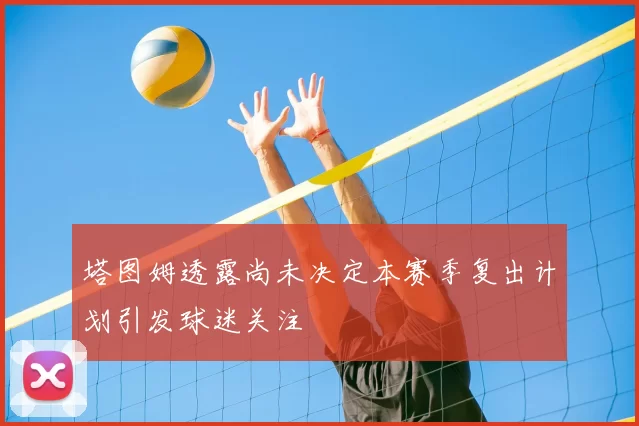 塔图姆透露尚未决定本赛季复出计划引发球迷关注