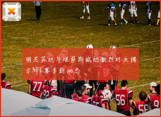 明尼苏达与堪萨斯城的激烈对决揭示NFL赛季新动态