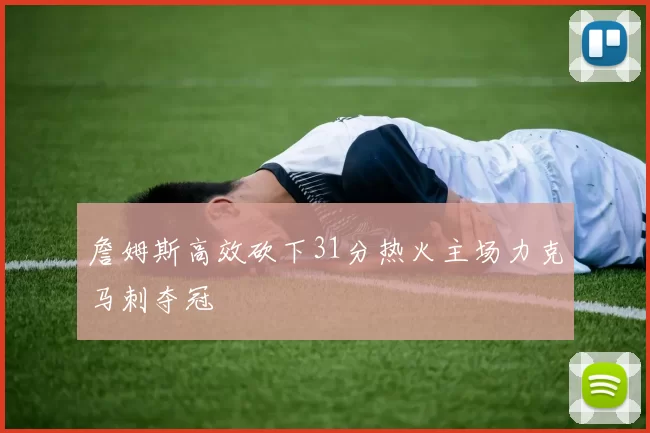 詹姆斯高效砍下31分热火主场力克马刺夺冠