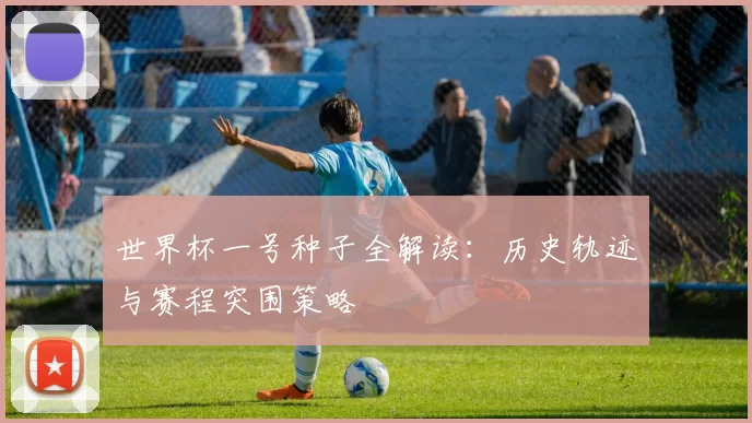 世界杯一号种子全解读：历史轨迹与赛程突围策略