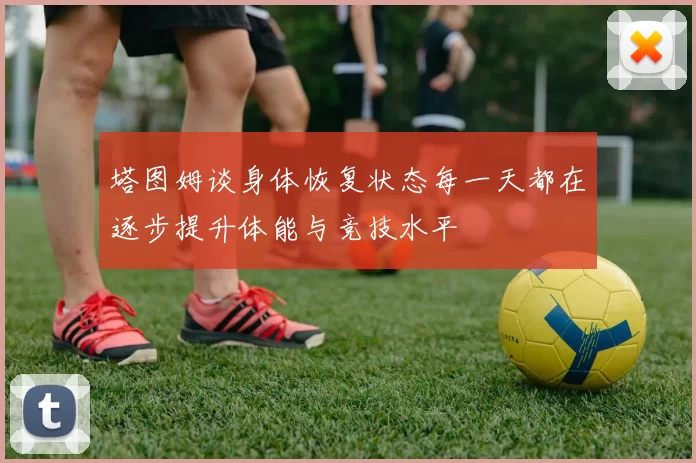 塔图姆谈身体恢复状态每一天都在逐步提升体能与竞技水平