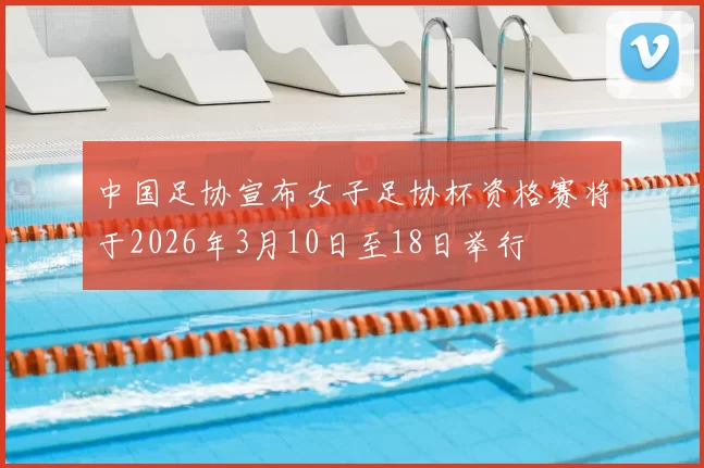 中国足协宣布女子足协杯资格赛将于2026年3月10日至18日举行