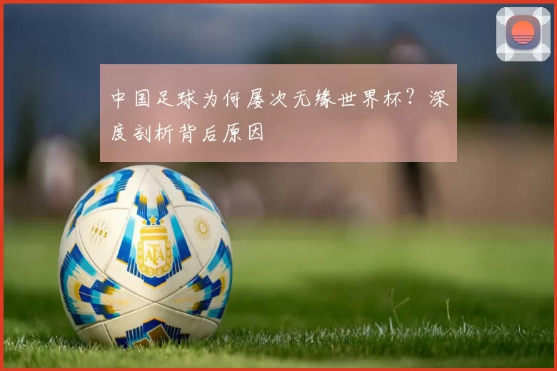 中国足球为何屡次无缘世界杯?深度剖析背后原因