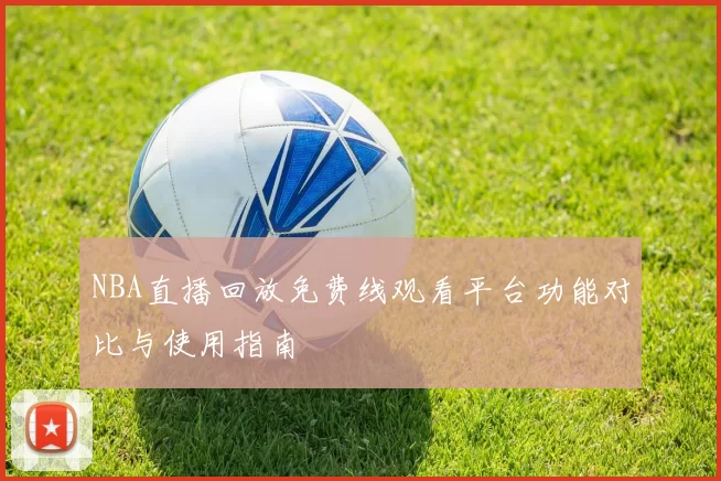 NBA直播回放免费线观看平台功能对比与使用指南