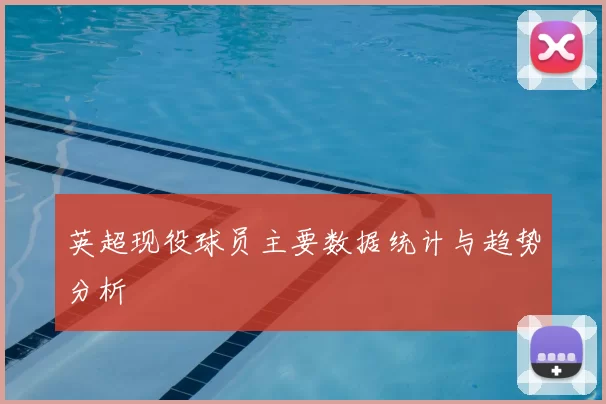 英超现役球员主要数据统计与趋势分析