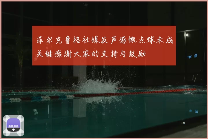 菲尔克鲁格社媒发声感慨点球未成关键感谢大家的支持与鼓励