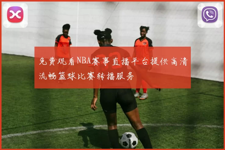 免费观看NBA赛事直播平台提供高清流畅篮球比赛转播服务