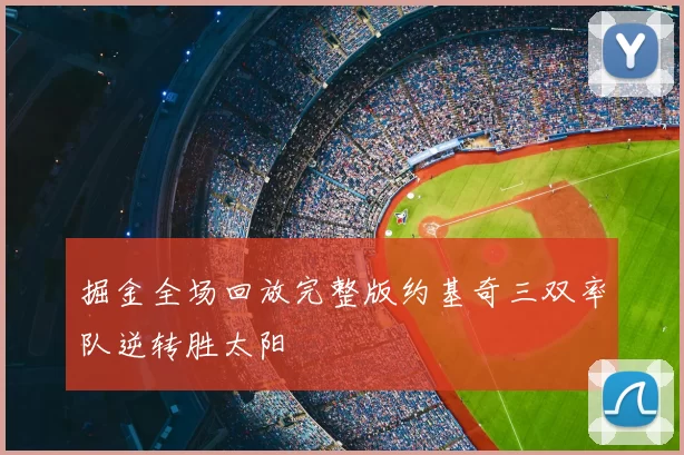 掘金全场回放完整版约基奇三双率队逆转胜太阳