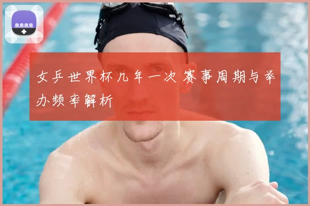 女乒世界杯几年一次 赛事周期与举办频率解析