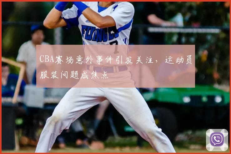 CBA赛场意外事件引发关注，运动员服装问题成焦点