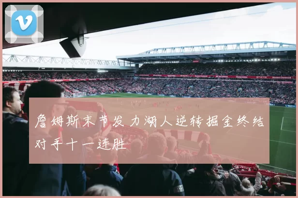 詹姆斯末节发力湖人逆转掘金终结对手十一连胜