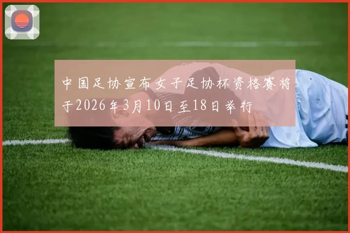 中国足协宣布女子足协杯资格赛将于2026年3月10日至18日举行