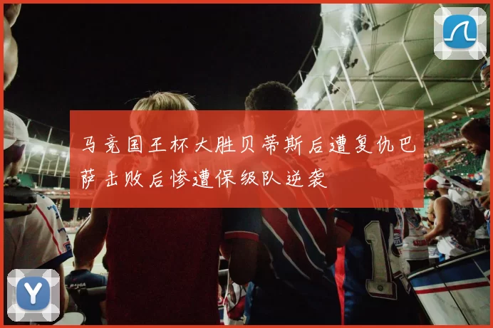 马竞国王杯大胜贝蒂斯后遭复仇巴萨击败后惨遭保级队逆袭