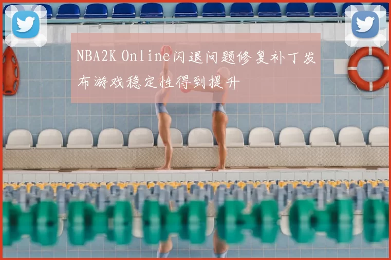 NBA2K Online闪退问题修复补丁发布游戏稳定性得到提升