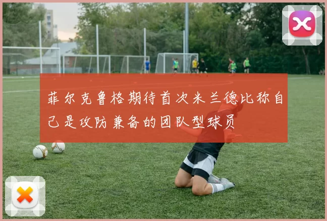 菲尔克鲁格期待首次米兰德比称自己是攻防兼备的团队型球员