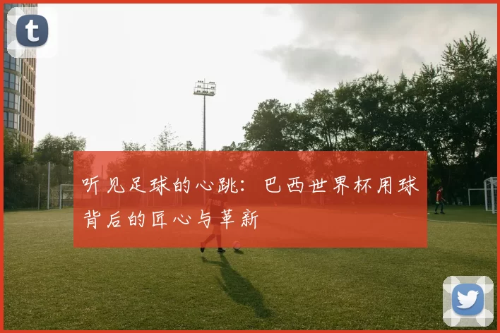 听见足球的心跳：巴西世界杯用球背后的匠心与革新