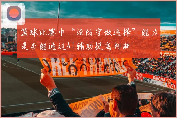篮球比赛中“读防守做选择”能力是否能通过AI辅助提高判断