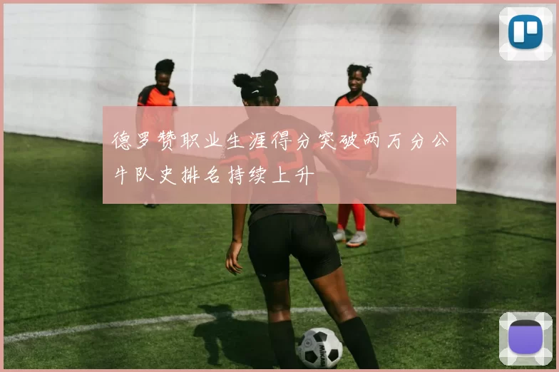 德罗赞职业生涯得分突破两万分公牛队史排名持续上升