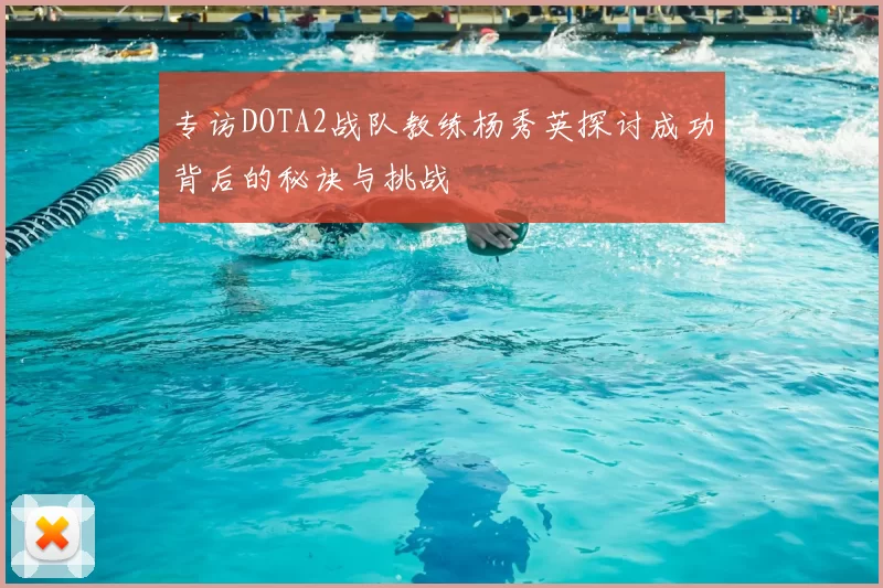 专访DOTA2战队教练杨秀英探讨成功背后的秘诀与挑战