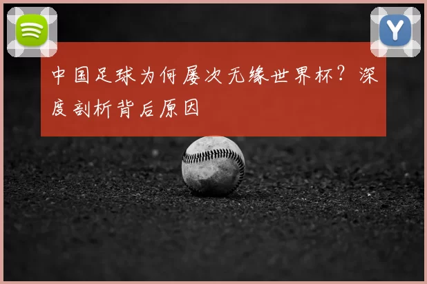 中国足球为何屡次无缘世界杯?深度剖析背后原因